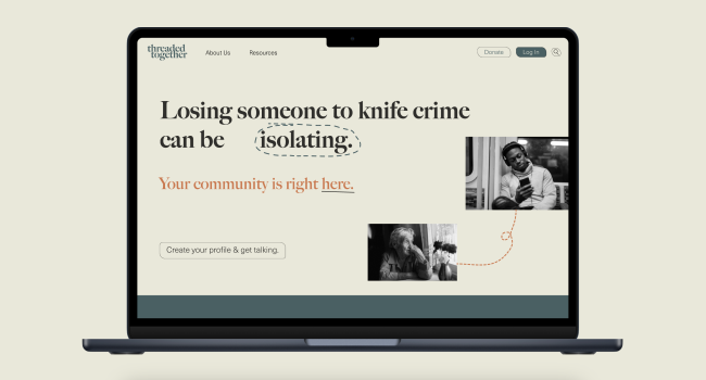 Threaded together is a digital service that connects people affected by the loss of someone to knife crime. The aim of the service is to decrease isolation for people experiencing this unique type of grief. People are automatched with other users who are further along in their grief and are encouraged to chat, video call and attend events together.